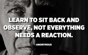 learn to sit back and observe. not everything need - tymof